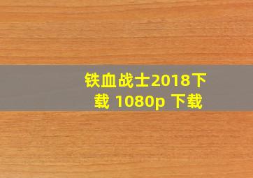 铁血战士2018下载 1080p 下载